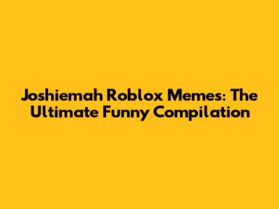 Joshiemah Roblox Memes: The Ultimate Funny Compilation