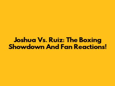 Joshua Vs. Ruiz: The Boxing Showdown And Fan Reactions!