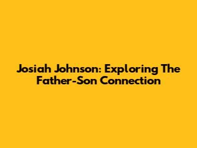 Josiah Johnson: Exploring The Father-Son Connection