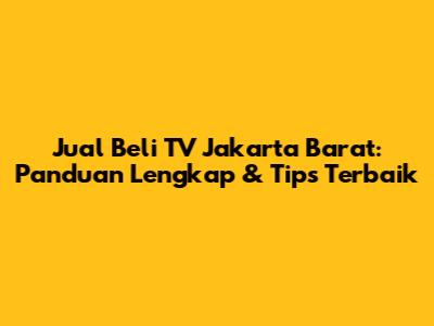 Jual Beli TV Jakarta Barat: Panduan Lengkap & Tips Terbaik