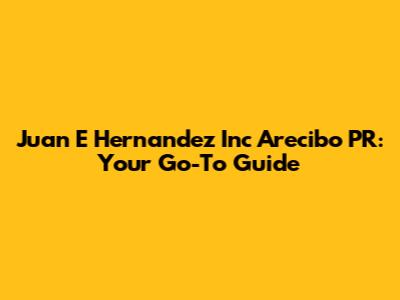 Juan E Hernandez Inc Arecibo PR: Your Go-To Guide
