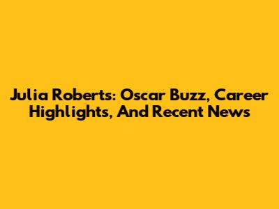 Julia Roberts: Oscar Buzz, Career Highlights, And Recent News