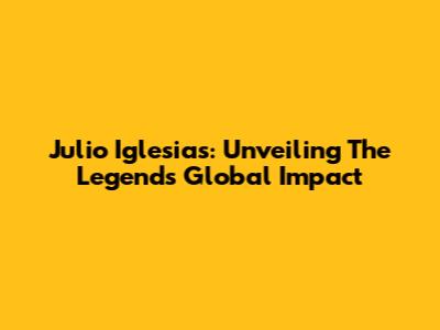 Julio Iglesias: Unveiling The Legend's Global Impact