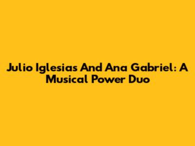 Julio Iglesias And Ana Gabriel: A Musical Power Duo