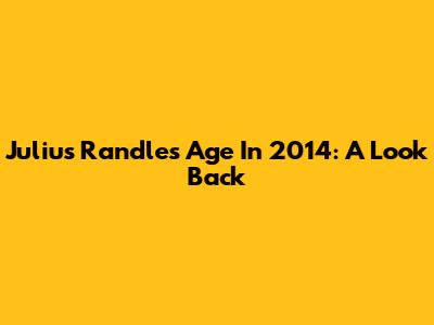 Julius Randle's Age In 2014: A Look Back