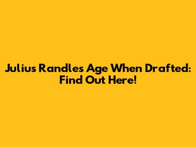 Julius Randle's Age When Drafted: Find Out Here!