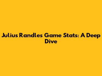 Julius Randle's Game Stats: A Deep Dive