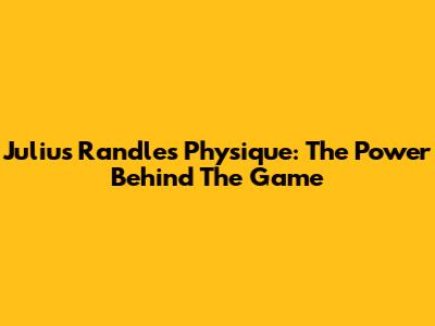 Julius Randle's Physique: The Power Behind The Game