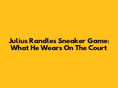 Julius Randle's Sneaker Game: What He Wears On The Court