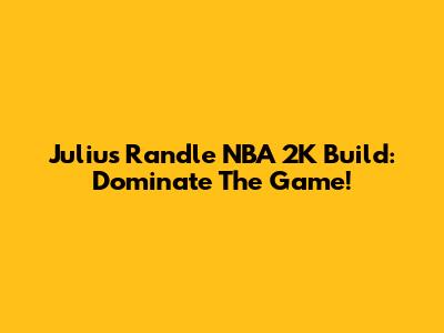Julius Randle NBA 2K Build: Dominate The Game!