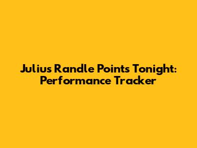 Julius Randle Points Tonight: Performance Tracker