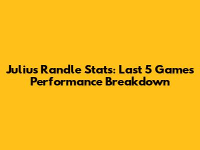 Julius Randle Stats: Last 5 Games Performance Breakdown