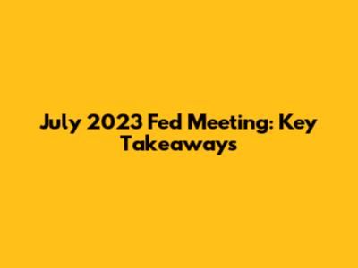 July 2023 Fed Meeting: Key Takeaways