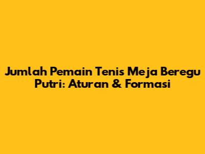 Jumlah Pemain Tenis Meja Beregu Putri: Aturan & Formasi