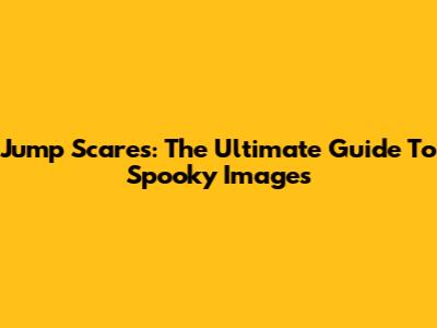 Jump Scares: The Ultimate Guide To Spooky Images