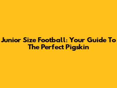 Junior Size Football: Your Guide To The Perfect Pigskin