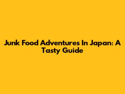 Junk Food Adventures In Japan: A Tasty Guide