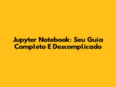 Jupyter Notebook: Seu Guia Completo E Descomplicado