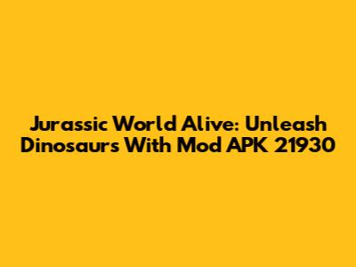 Jurassic World Alive: Unleash Dinosaurs With Mod APK 21930