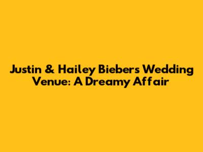 Justin & Hailey Bieber's Wedding Venue: A Dreamy Affair