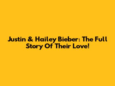 Justin & Hailey Bieber: The Full Story Of Their Love!