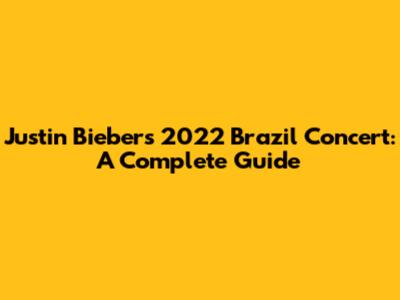 Justin Bieber's 2022 Brazil Concert: A Complete Guide
