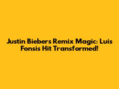 Justin Bieber's Remix Magic: Luis Fonsi's Hit Transformed!