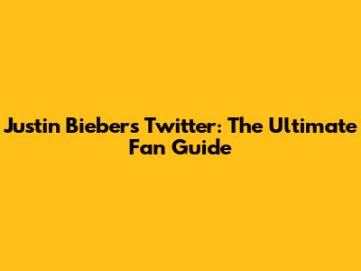 Justin Bieber's Twitter: The Ultimate Fan Guide