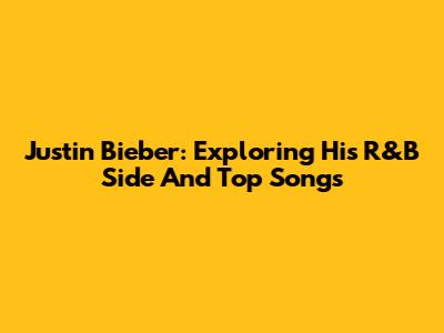 Justin Bieber: Exploring His R&B Side And Top Songs