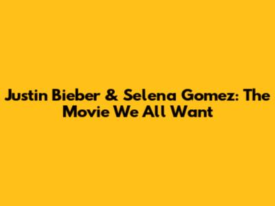 Justin Bieber & Selena Gomez: The Movie We All Want