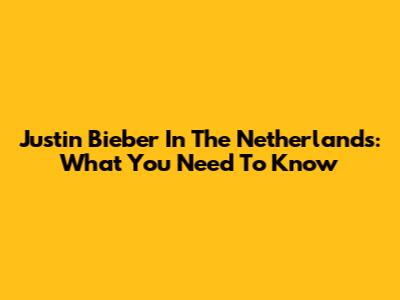 Justin Bieber In The Netherlands: What You Need To Know