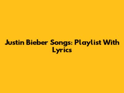 Justin Bieber Songs: Playlist With Lyrics