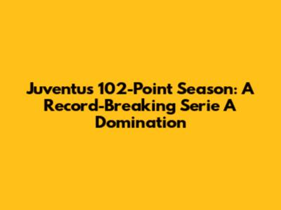 Juventus' 102-Point Season: A Record-Breaking Serie A Domination