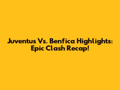 Juventus Vs. Benfica Highlights: Epic Clash Recap!
