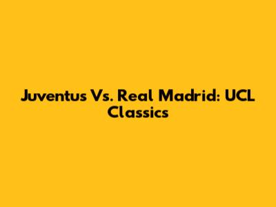 Juventus Vs. Real Madrid: UCL Classics