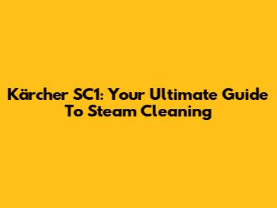 Kärcher SC1: Your Ultimate Guide To Steam Cleaning