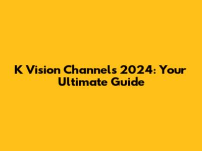 K Vision Channels 2024: Your Ultimate Guide