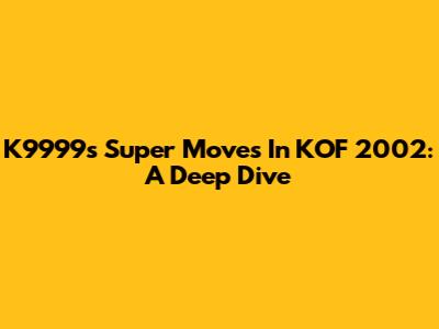 K9999's Super Moves In KOF 2002: A Deep Dive