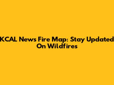 KCAL News Fire Map: Stay Updated On Wildfires