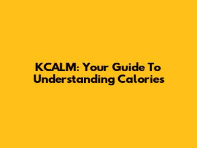 KCALM: Your Guide To Understanding Calories