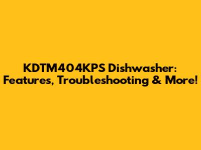 KDTM404KPS Dishwasher: Features, Troubleshooting & More!