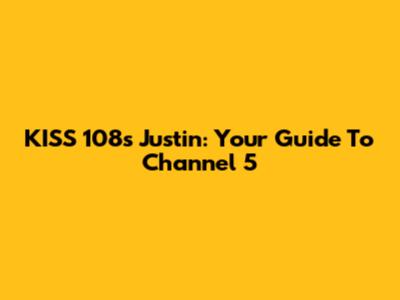 KISS 108's Justin: Your Guide To Channel 5