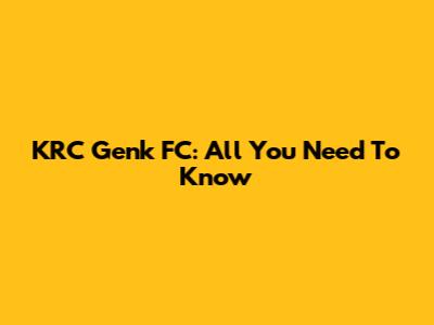 KRC Genk FC: All You Need To Know