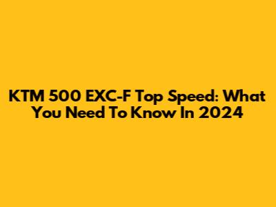 KTM 500 EXC-F Top Speed: What You Need To Know In 2024