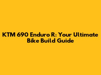 KTM 690 Enduro R: Your Ultimate Bike Build Guide