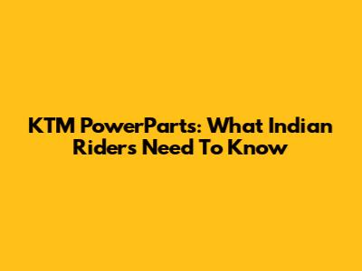 KTM PowerParts: What Indian Riders Need To Know