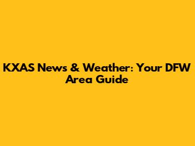 KXAS News & Weather: Your DFW Area Guide