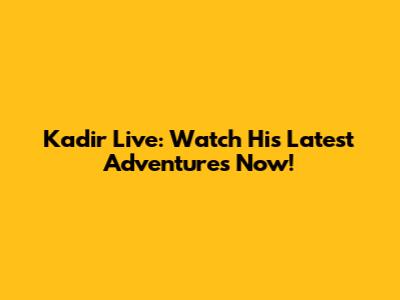Kadir Live: Watch His Latest Adventures Now!