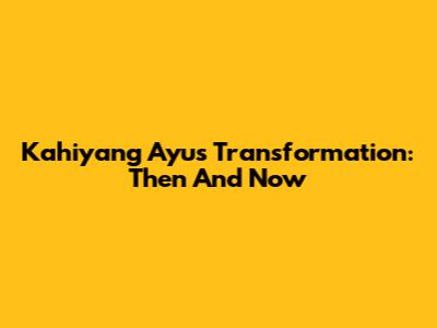 Kahiyang Ayu's Transformation: Then And Now