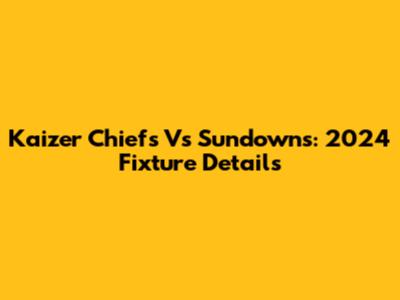 Kaizer Chiefs Vs Sundowns: 2024 Fixture Details